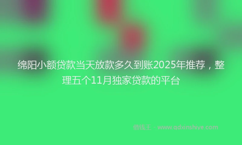 绵阳小额贷款当天放款多久到账2025年推荐，整理五个11月独家贷款的平台