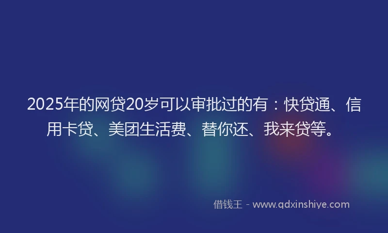 2025年的网贷20岁可以审批过的有：快贷通、信用卡贷、美团生活费、替你还、我来贷等。