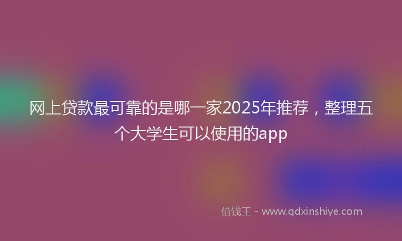 网上贷款最可靠的是哪一家2025年推荐，整理五个大学生可以使用的app