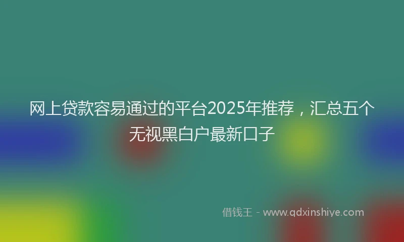 网上贷款容易通过的平台2025年推荐，汇总五个无视黑白户最新口子