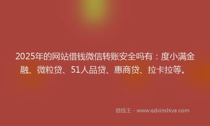 2025年的网站借钱微信转账安全吗有:度小满金融、微粒贷、51人品贷、惠商贷、拉卡拉等。