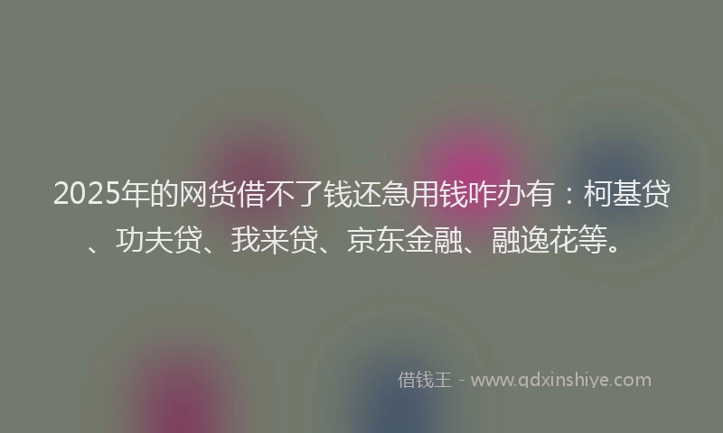 2025年的网货借不了钱还急用钱咋办有:柯基贷、功夫贷、我来贷、京东金融、融逸花等。