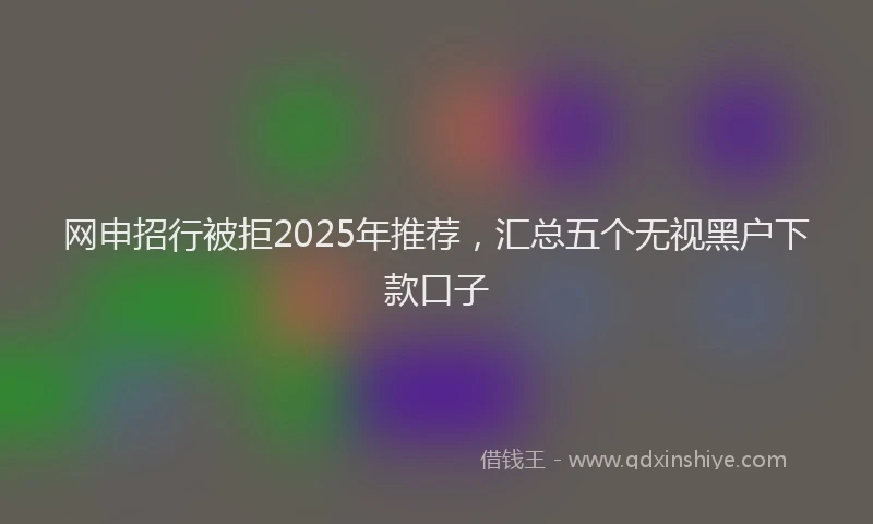 网申招行被拒2025年推荐，汇总五个无视黑户下款口子