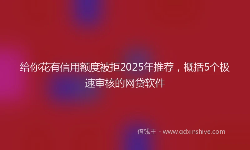 给你花有信用额度被拒2025年推荐，概括5个极速审核的网贷软件