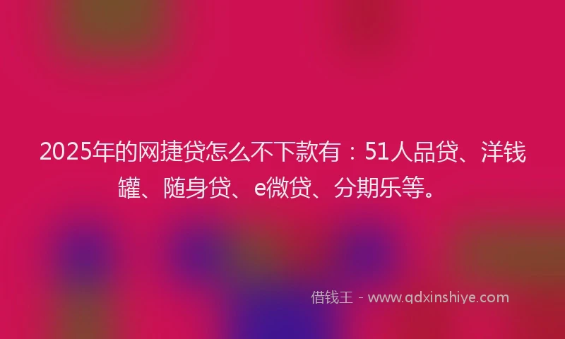 2025年的网捷贷怎么不下款有：51人品贷、洋钱罐、随身贷、e微贷、分期乐等。