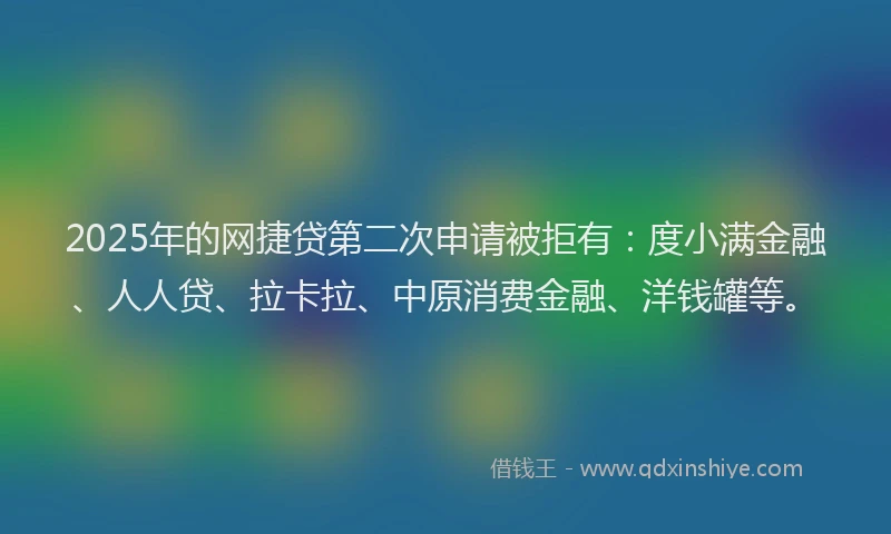 2025年的网捷贷第二次申请被拒有：度小满金融、人人贷、拉卡拉、中原消费金融、洋钱罐等。