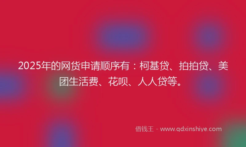 2025年的网货申请顺序有：柯基贷、拍拍贷、美团生活费、花呗、人人贷等。