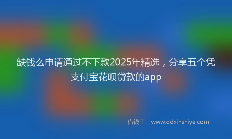 缺钱么申请通过不下款2025年精选，分享五个凭支付宝花呗贷款的app