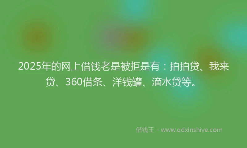 2025年的网上借钱老是被拒是有：拍拍贷、我来贷、360借条、洋钱罐、滴水贷等。