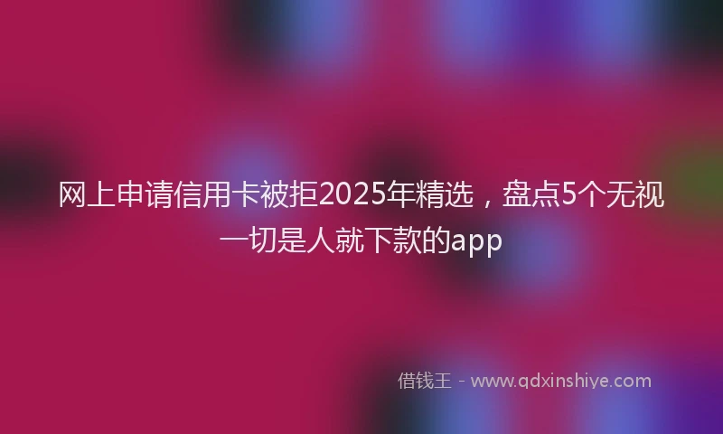 网上申请信用卡被拒2025年精选，盘点5个无视一切是人就下款的app