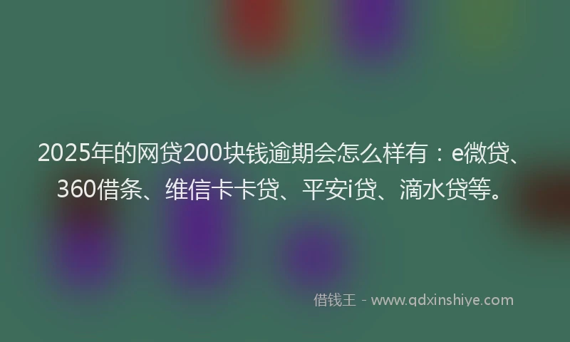 2025年的网贷200块钱逾期会怎么样有：e微贷、360借条、维信卡卡贷、平安i贷、滴水贷等。