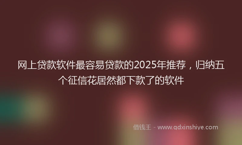 网上贷款软件最容易贷款的2025年推荐，归纳五个征信花居然都下款了的软件