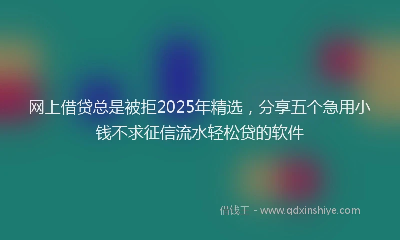 网上借贷总是被拒2025年精选，分享五个急用小钱不求征信流水轻松贷的软件