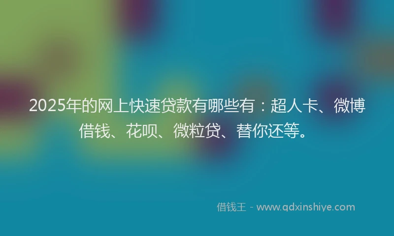 2025年的网上快速贷款有哪些有：超人卡、微博借钱、花呗、微粒贷、替你还等。