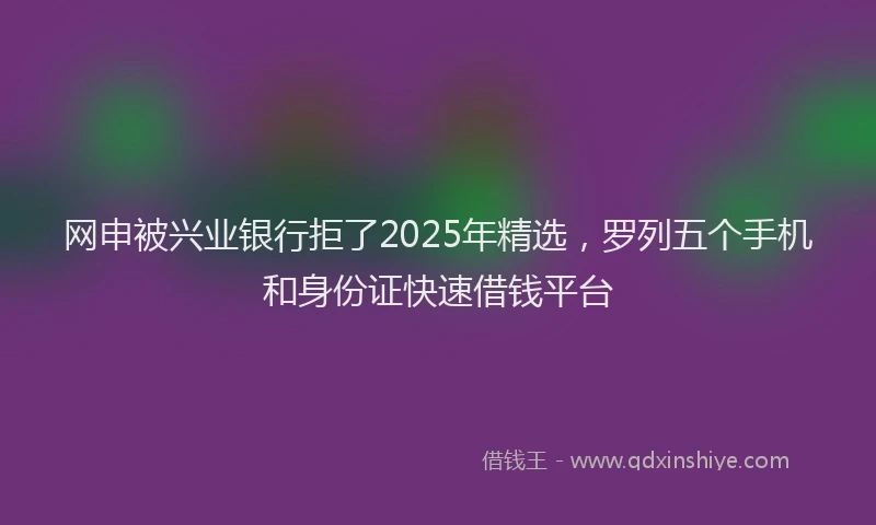 网申被兴业银行拒了2025年精选，罗列五个手机和身份证快速借钱平台
