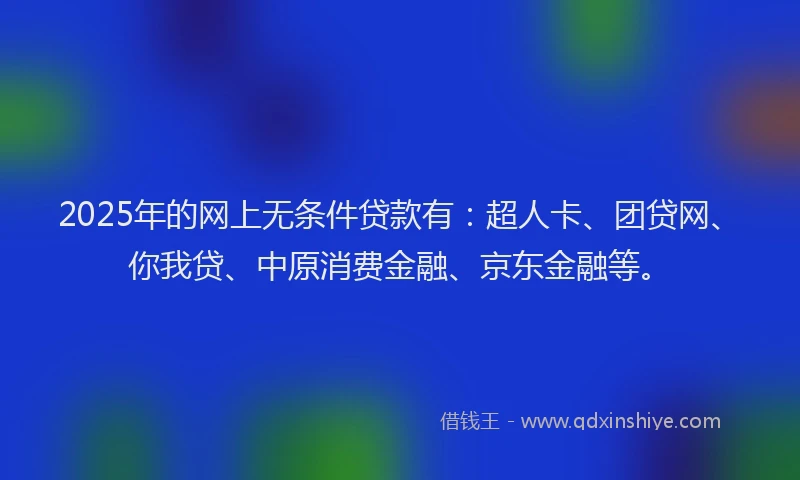 2025年的网上无条件贷款有：超人卡、团贷网、你我贷、中原消费金融、京东金融等。