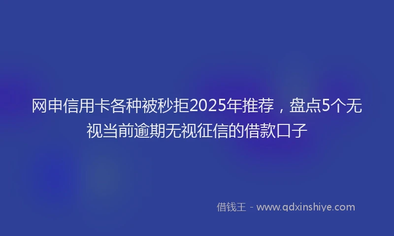 网申信用卡各种被秒拒2025年推荐，盘点5个无视当前逾期无视征信的借款口子