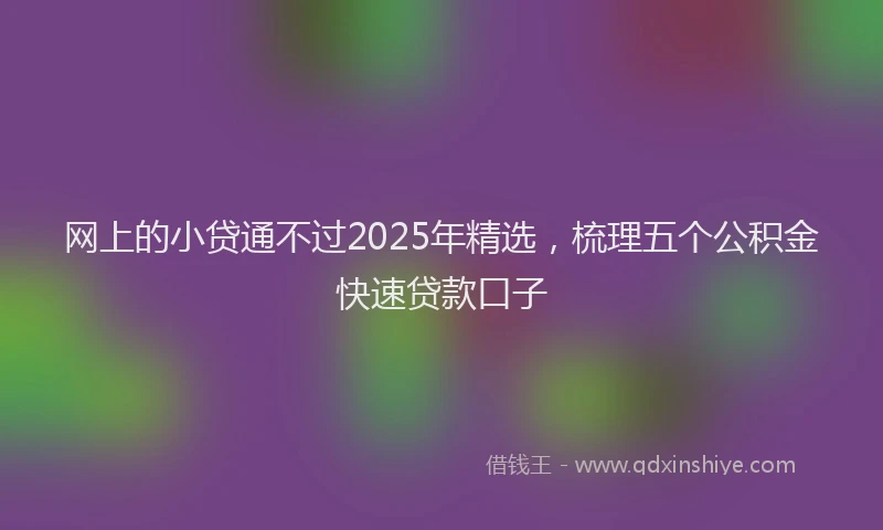 网上的小贷通不过2025年精选，梳理五个公积金快速贷款口子