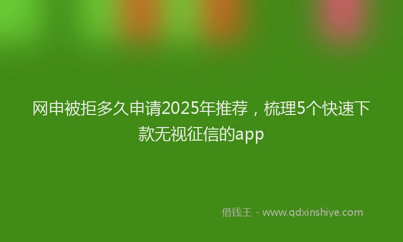网申被拒多久申请2025年推荐，梳理5个快速下款无视征信的app