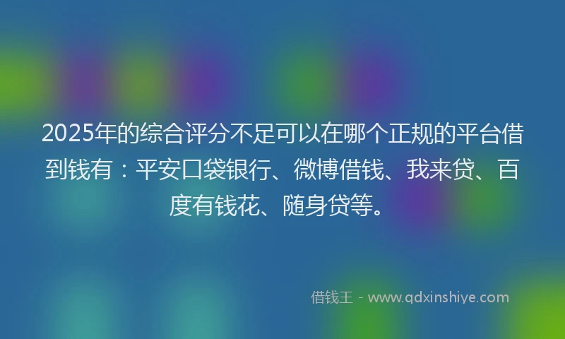 2025年的综合评分不足可以在哪个正规的平台借到钱有：平安口袋银行、微博借钱、我来贷、百度有钱花、随身贷等。
