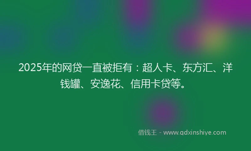 2025年的网贷一直被拒有：超人卡、东方汇、洋钱罐、安逸花、信用卡贷等。