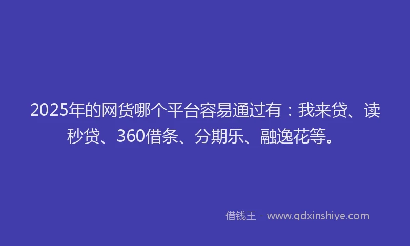 2025年的网货哪个平台容易通过有：我来贷、读秒贷、360借条、分期乐、融逸花等。