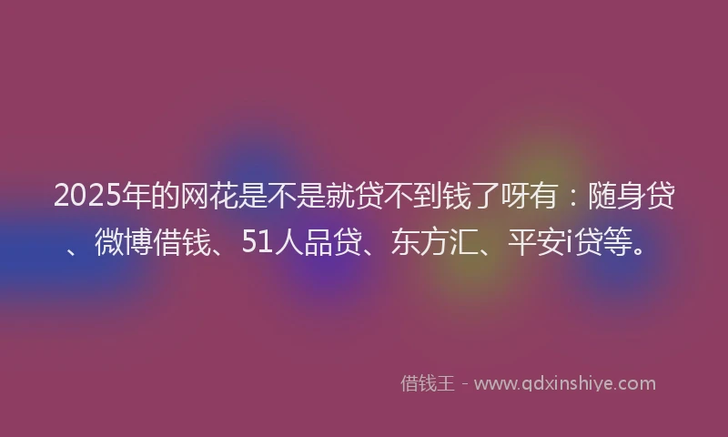 2025年的网花是不是就贷不到钱了呀有:随身贷、微博借钱、51人品贷、东方汇、平安i贷等。