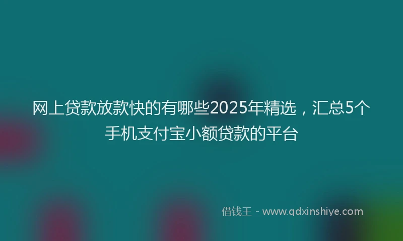 网上贷款放款快的有哪些2025年精选，汇总5个手机支付宝小额贷款的平台