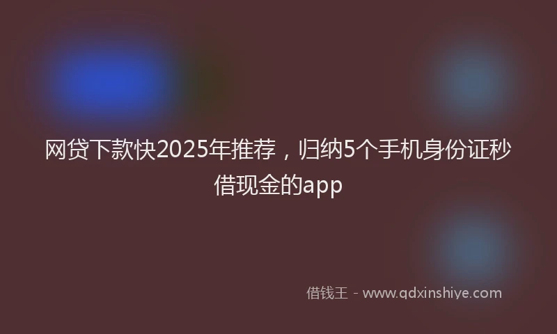 网贷下款快2025年推荐，归纳5个手机身份证秒借现金的app