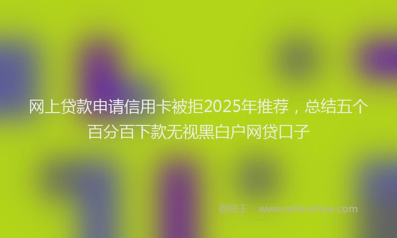 网上贷款申请信用卡被拒2025年推荐，总结五个百分百下款无视黑白户网贷口子