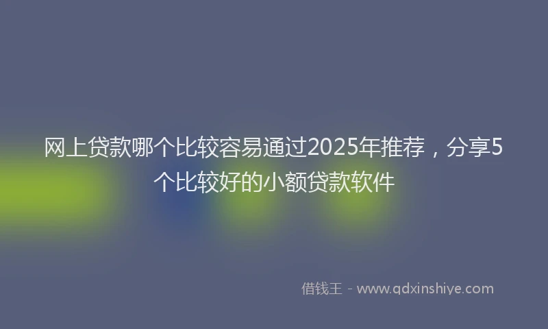 网上贷款哪个比较容易通过2025年推荐，分享5个比较好的小额贷款软件