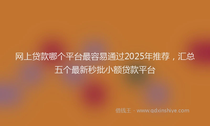 网上贷款哪个平台最容易通过2025年推荐，汇总五个最新秒批小额贷款平台
