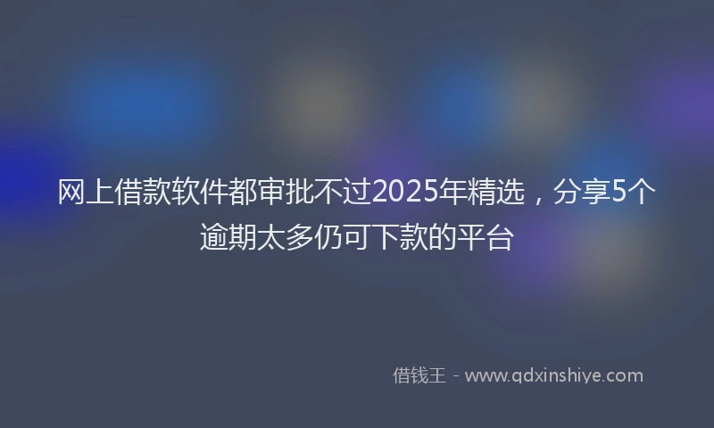网上借款软件都审批不过2025年精选，分享5个逾期太多仍可下款的平台
