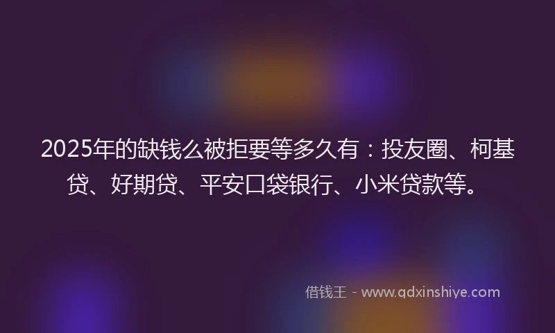 2025年的缺钱么被拒要等多久有：投友圈、柯基贷、好期贷、平安口袋银行、小米贷款等。