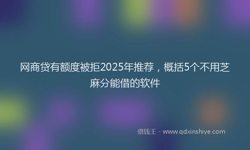 网商贷有额度被拒2025年推荐，概括5个不用芝麻分能借的软件