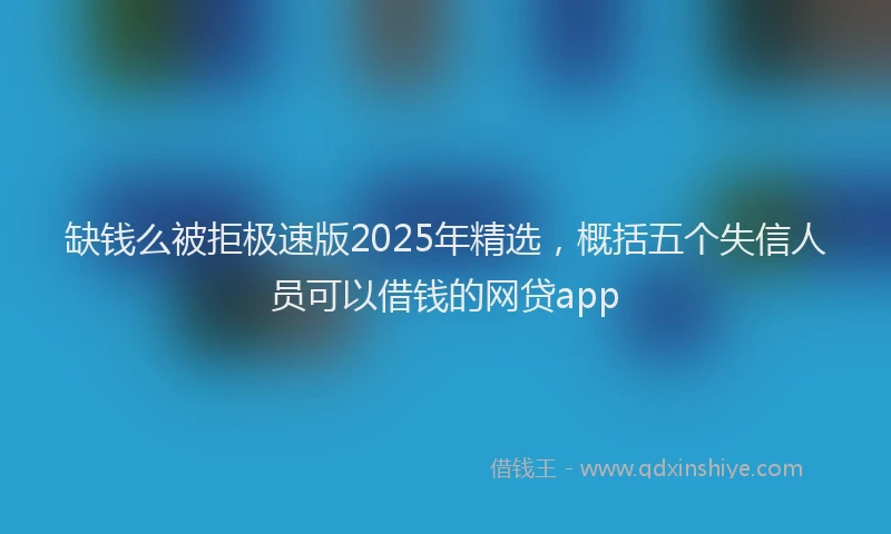 缺钱么被拒极速版2025年精选，概括五个失信人员可以借钱的网贷app