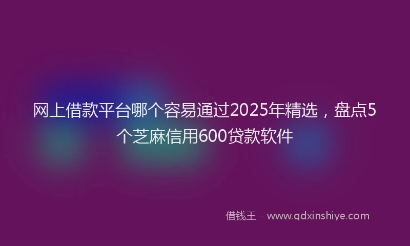 网上借款平台哪个容易通过2025年精选，盘点5个芝麻信用600贷款软件