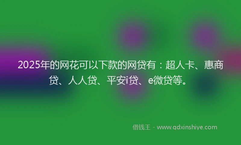 2025年的网花可以下款的网贷有：超人卡、惠商贷、人人贷、平安i贷、e微贷等。