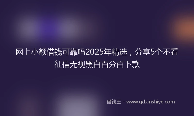 网上小额借钱可靠吗2025年精选，分享5个不看征信无视黑白百分百下款