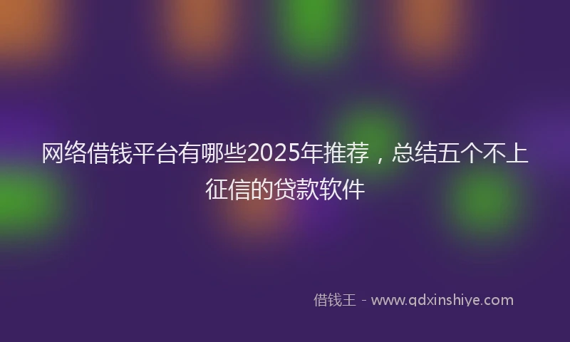 网络借钱平台有哪些2025年推荐，总结五个不上征信的贷款软件