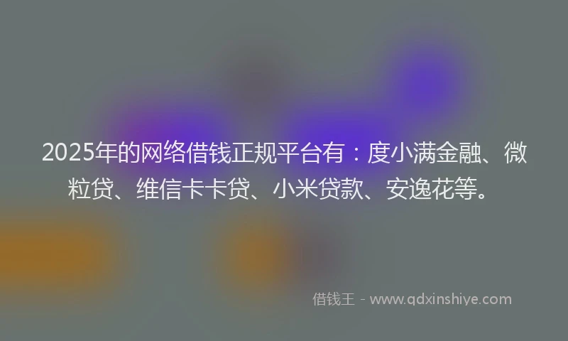 2025年的网络借钱正规平台有：度小满金融、微粒贷、维信卡卡贷、小米贷款、安逸花等。