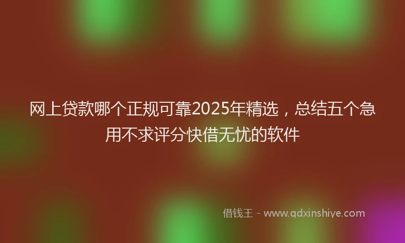网上贷款哪个正规可靠2025年精选，总结五个急用不求评分快借无忧的软件