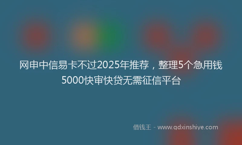 网申中信易卡不过2025年推荐，整理5个急用钱5000快审快贷无需征信平台