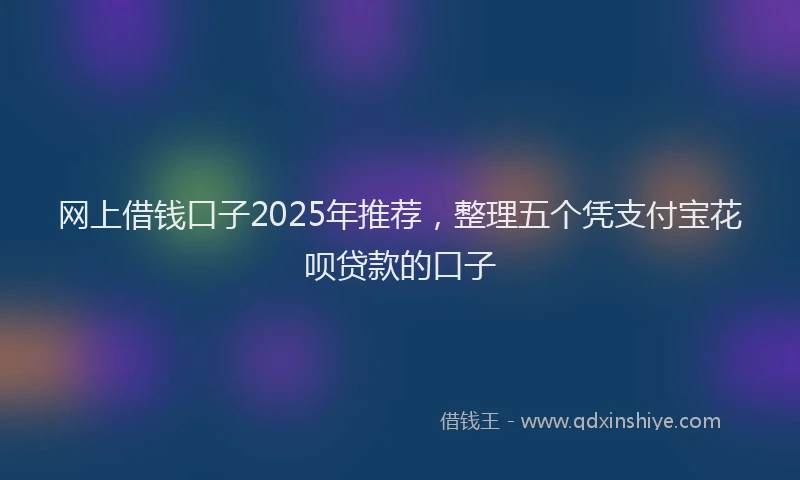 网上借钱口子2025年推荐，整理五个凭支付宝花呗贷款的口子