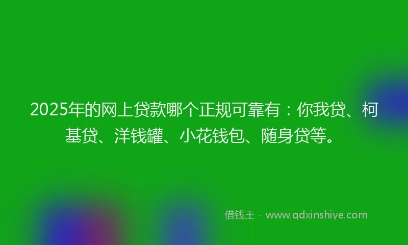 2025年的网上贷款哪个正规可靠有：你我贷、柯基贷、洋钱罐、小花钱包、随身贷等。