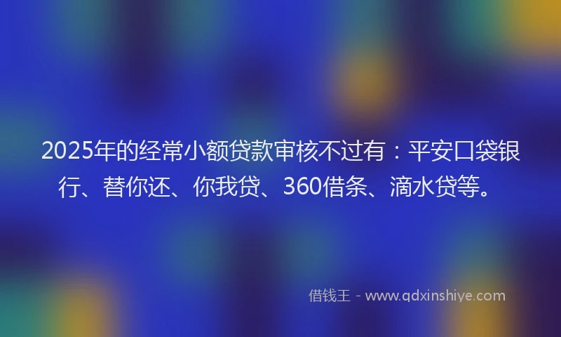 2025年的经常小额贷款审核不过有：平安口袋银行、替你还、你我贷、360借条、滴水贷等。