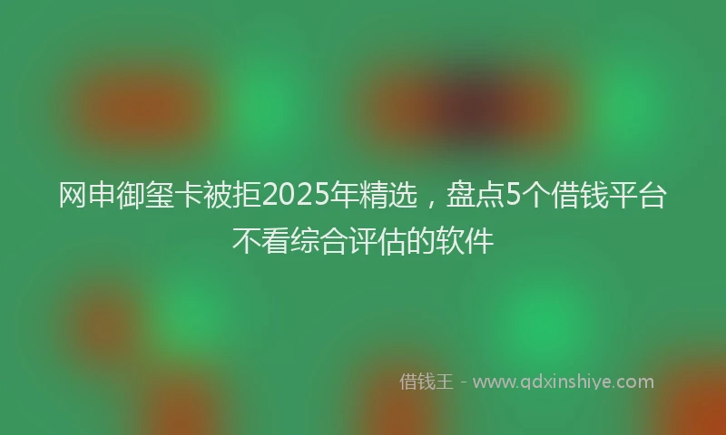 网申御玺卡被拒2025年精选，盘点5个借钱平台不看综合评估的软件