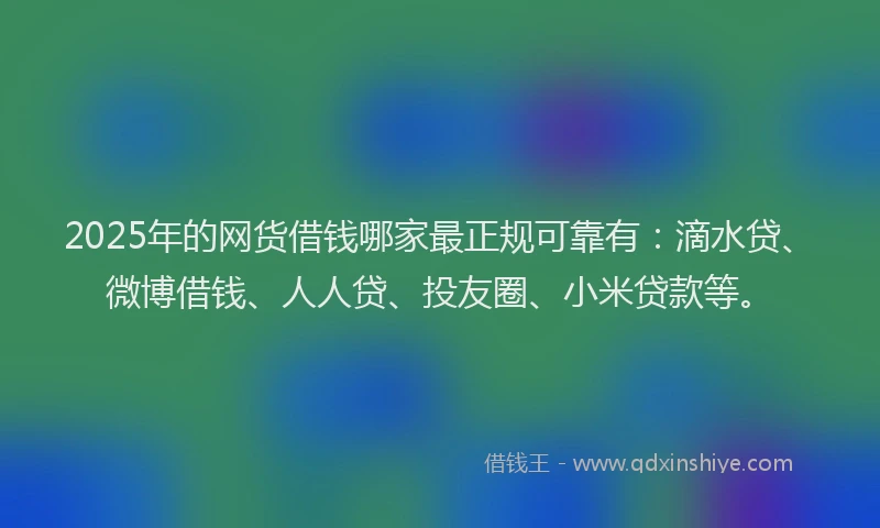 2025年的网货借钱哪家最正规可靠有：滴水贷、微博借钱、人人贷、投友圈、小米贷款等。