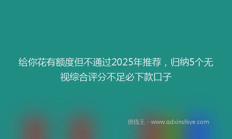 给你花有额度但不通过2025年推荐，归纳5个无视综合评分不足必下款口子