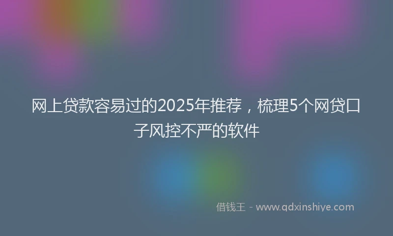 网上贷款容易过的2025年推荐，梳理5个网贷口子风控不严的软件